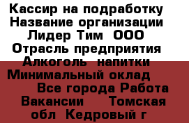 Кассир на подработку › Название организации ­ Лидер Тим, ООО › Отрасль предприятия ­ Алкоголь, напитки › Минимальный оклад ­ 10 000 - Все города Работа » Вакансии   . Томская обл.,Кедровый г.